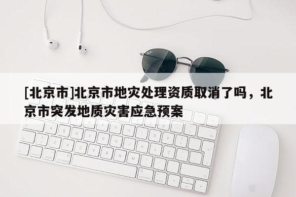 [北京市]北京市地災(zāi)處理資質(zhì)取消了嗎，北京市突發(fā)地質(zhì)災(zāi)害應(yīng)急預(yù)案