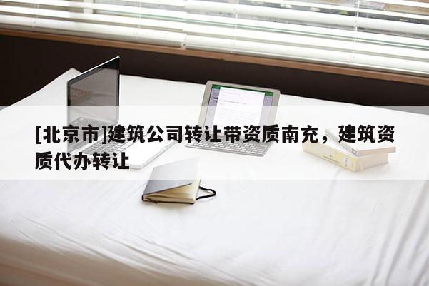 [北京市]建筑公司轉讓帶資質南充，建筑資質代辦轉讓