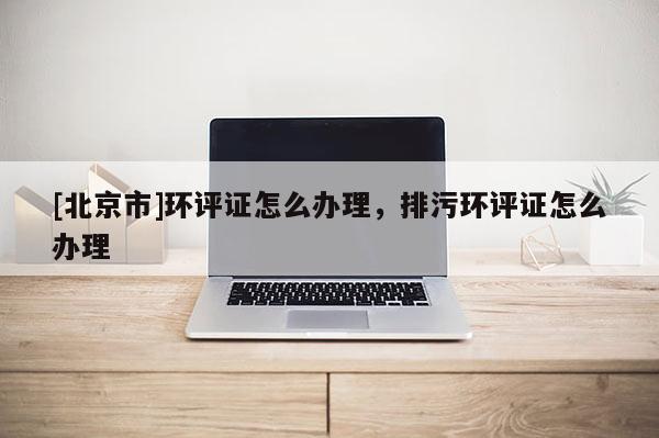 [北京市]環評證怎么辦理，排污環評證怎么辦理