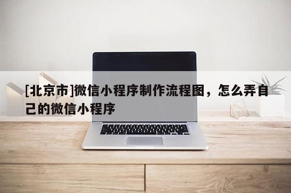 [北京市]微信小程序制作流程圖，怎么弄自己的微信小程序