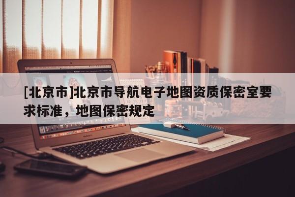 [北京市]北京市導航電子地圖資質保密室要求標準，地圖保密規定