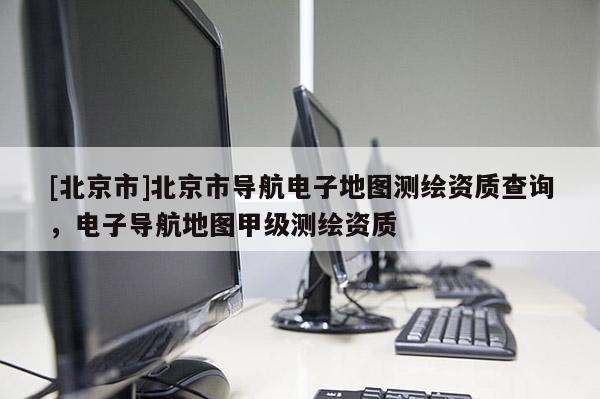 [北京市]北京市導航電子地圖測繪資質查詢，電子導航地圖甲級測繪資質