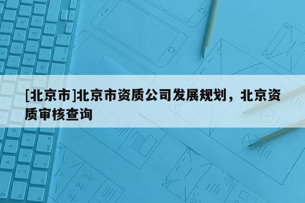 [北京市]北京市資質公司發展規劃，北京資質審核查詢