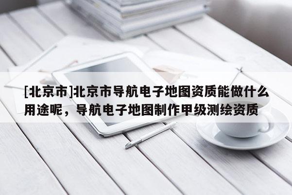 [北京市]北京市導航電子地圖資質能做什么用途呢，導航電子地圖制作甲級測繪資質