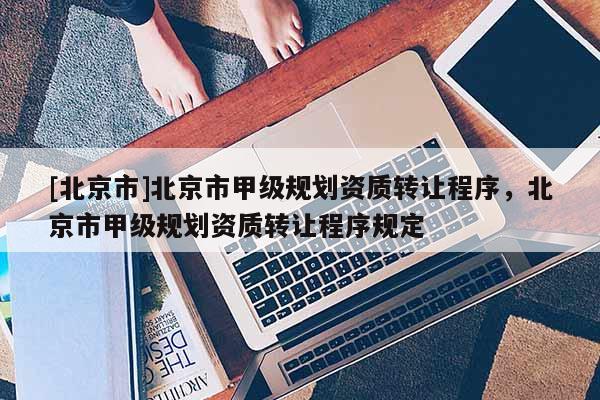 [北京市]北京市甲級規劃資質轉讓程序，北京市甲級規劃資質轉讓程序規定