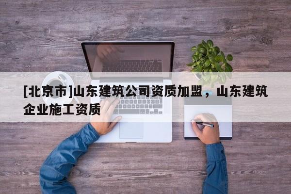 [北京市]山東建筑公司資質加盟，山東建筑企業施工資質