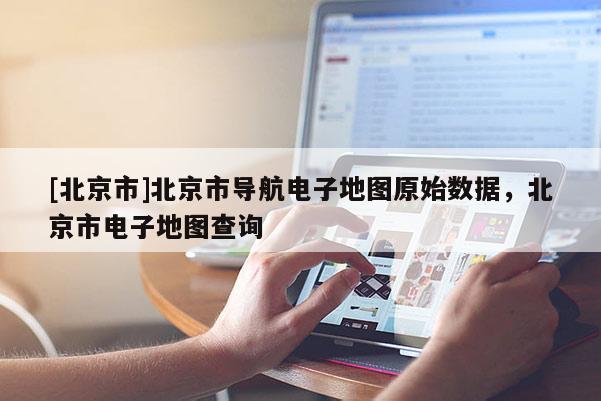 [北京市]北京市導航電子地圖原始數據，北京市電子地圖查詢