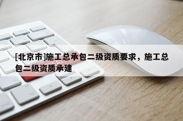 [北京市]施工總承包二級資質要求，施工總包二級資質承建