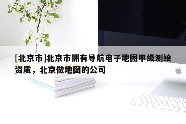 [北京市]北京市擁有導航電子地圖甲級測繪資質，北京做地圖的公司
