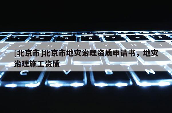 [北京市]北京市地災(zāi)治理資質(zhì)申請(qǐng)書(shū)，地災(zāi)治理施工資質(zhì)