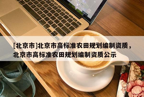 [北京市]北京市高標準農田規(guī)劃編制資質，北京市高標準農田規(guī)劃編制資質公示
