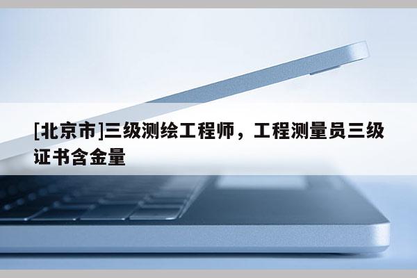 [北京市]三級測繪工程師，工程測量員三級證書含金量