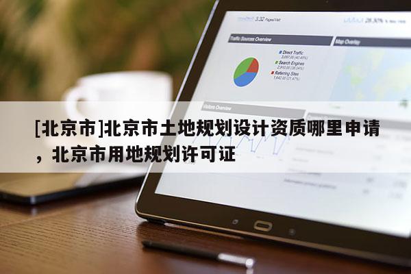 [北京市]北京市土地規(guī)劃設計資質哪里申請，北京市用地規(guī)劃許可證