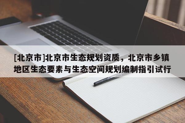 [北京市]北京市生態(tài)規(guī)劃資質，北京市鄉(xiāng)鎮(zhèn)地區(qū)生態(tài)要素與生態(tài)空間規(guī)劃編制指引試行