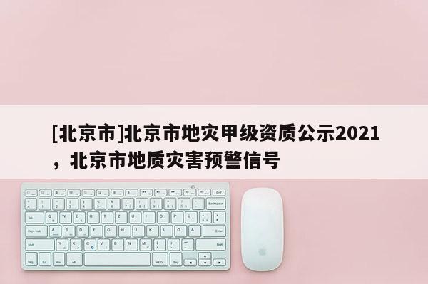 [北京市]北京市地災(zāi)甲級(jí)資質(zhì)公示2021，北京市地質(zhì)災(zāi)害預(yù)警信號(hào)