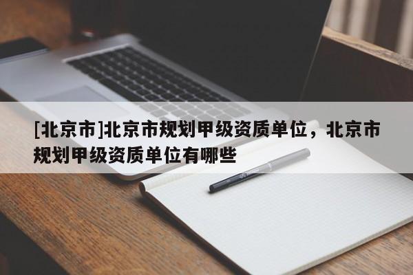[北京市]北京市規(guī)劃甲級資質單位，北京市規(guī)劃甲級資質單位有哪些