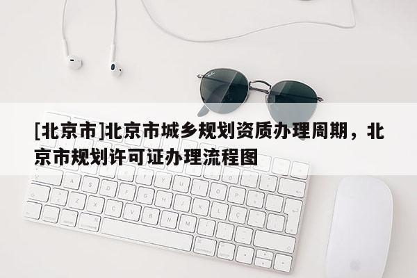 [北京市]北京市城鄉(xiāng)規(guī)劃資質辦理周期，北京市規(guī)劃許可證辦理流程圖