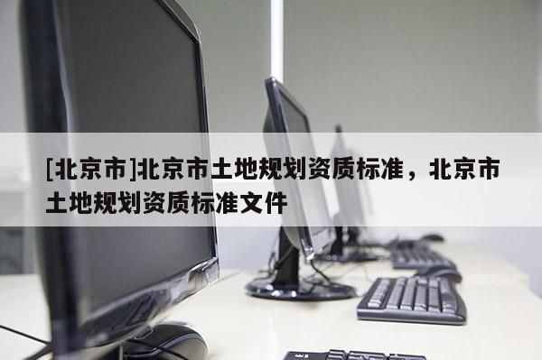 [北京市]北京市土地規(guī)劃資質標準，北京市土地規(guī)劃資質標準文件