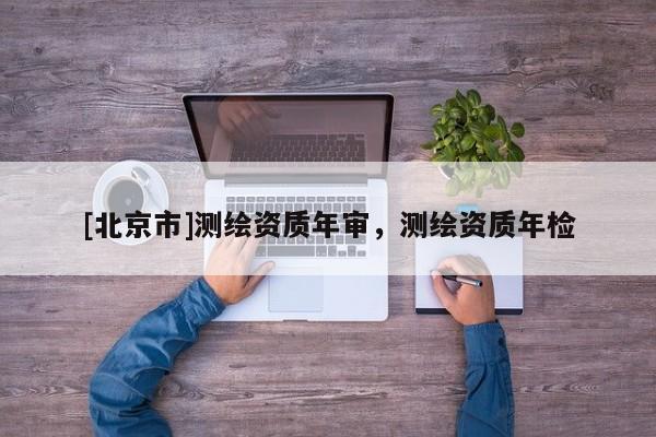 [北京市]測繪資質年審，測繪資質年檢