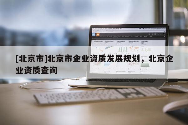 [北京市]北京市企業資質發展規劃，北京企業資質查詢
