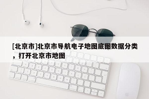 [北京市]北京市導航電子地圖底圖數據分類，打開北京市地圖