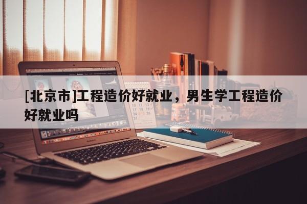 [北京市]工程造價好就業，男生學工程造價好就業嗎
