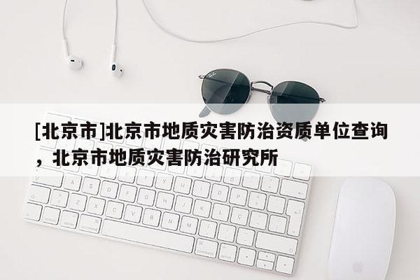[北京市]北京市地質災害防治資質單位查詢，北京市地質災害防治研究所