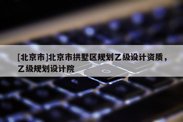 [北京市]北京市拱墅區規劃乙級設計資質，乙級規劃設計院