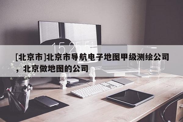 [北京市]北京市導航電子地圖甲級測繪公司，北京做地圖的公司