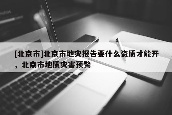 [北京市]北京市地災報告要什么資質才能開，北京市地質災害預警