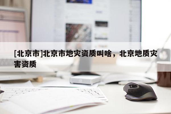 [北京市]北京市地災資質叫啥，北京地質災害資質