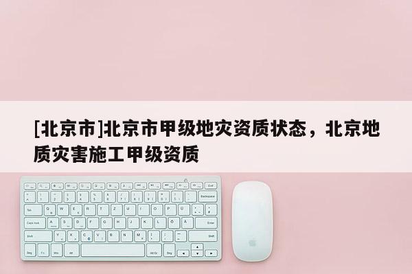 [北京市]北京市甲級地災資質狀態，北京地質災害施工甲級資質