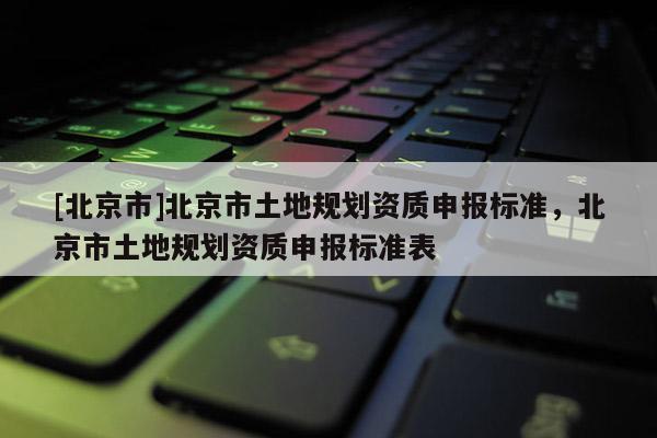 [北京市]北京市土地規劃資質申報標準，北京市土地規劃資質申報標準表