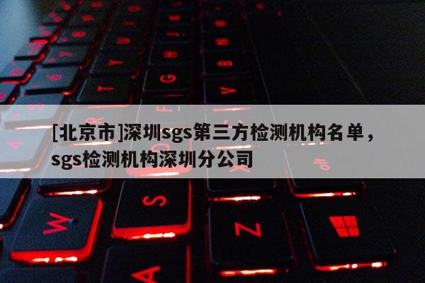 [北京市]深圳sgs第三方檢測機構名單，sgs檢測機構深圳分公司