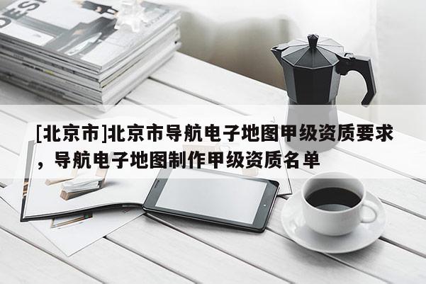 [北京市]北京市導(dǎo)航電子地圖甲級(jí)資質(zhì)要求，導(dǎo)航電子地圖制作甲級(jí)資質(zhì)名單