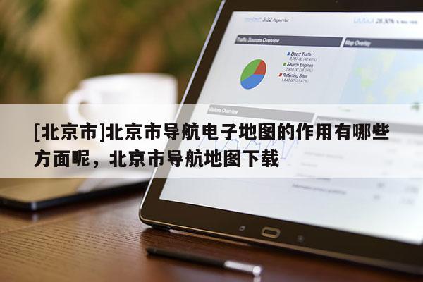 [北京市]北京市導(dǎo)航電子地圖的作用有哪些方面呢，北京市導(dǎo)航地圖下載