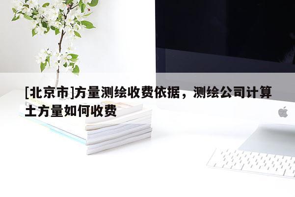 [北京市]方量測繪收費依據，測繪公司計算土方量如何收費