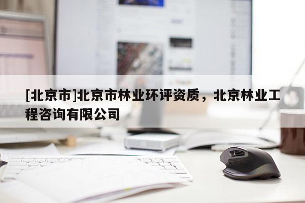 [北京市]北京市林業環評資質，北京林業工程咨詢有限公司