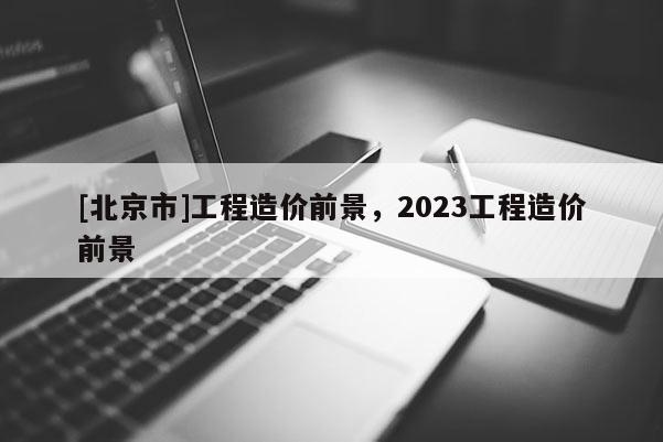 [北京市]工程造價前景，2023工程造價前景