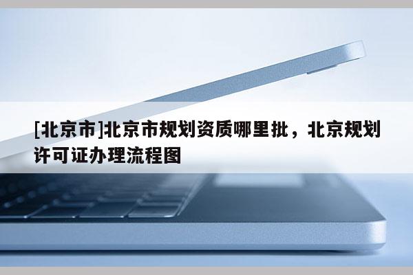 [北京市]北京市規劃資質哪里批，北京規劃許可證辦理流程圖