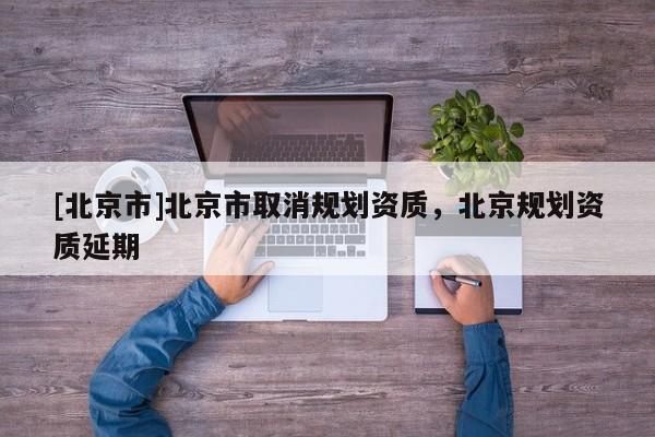 [北京市]北京市取消規(guī)劃資質(zhì)，北京規(guī)劃資質(zhì)延期