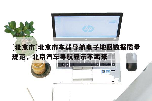 [北京市]北京市車載導(dǎo)航電子地圖數(shù)據(jù)質(zhì)量規(guī)范，北京汽車導(dǎo)航顯示不出來(lái)