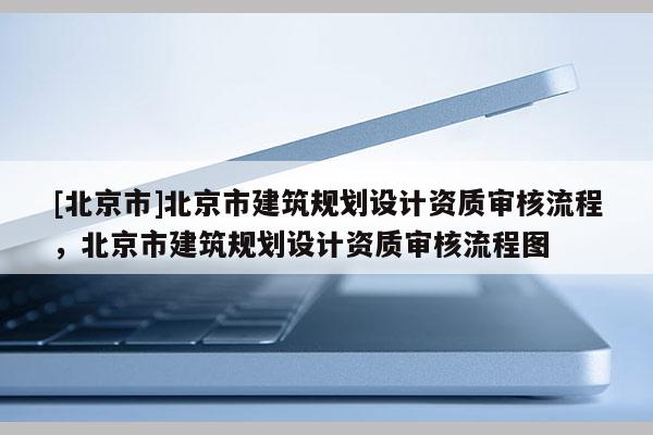 [北京市]北京市建筑規(guī)劃設(shè)計資質(zhì)審核流程，北京市建筑規(guī)劃設(shè)計資質(zhì)審核流程圖