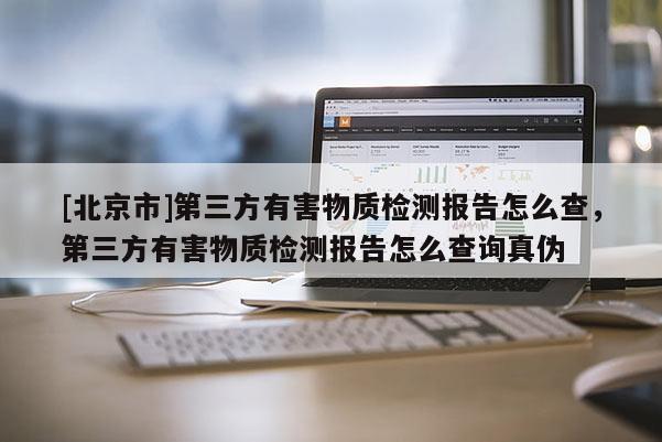 [北京市]第三方有害物質檢測報告怎么查，第三方有害物質檢測報告怎么查詢真偽