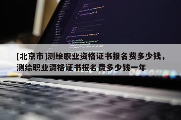 [北京市]測繪職業資格證書報名費多少錢，測繪職業資格證書報名費多少錢一年