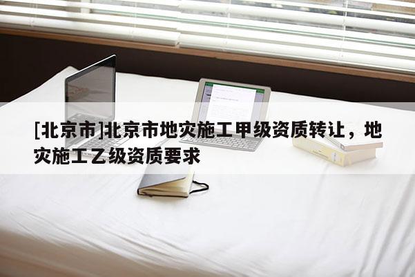[北京市]北京市地災(zāi)施工甲級資質(zhì)轉(zhuǎn)讓，地災(zāi)施工乙級資質(zhì)要求