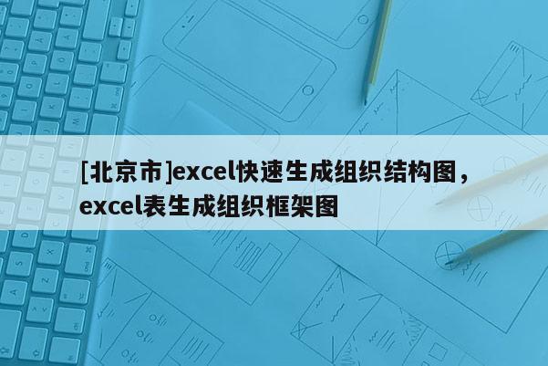 [北京市]excel快速生成組織結構圖，excel表生成組織框架圖