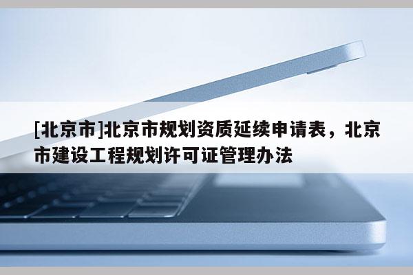 [北京市]北京市規劃資質延續申請表，北京市建設工程規劃許可證管理辦法