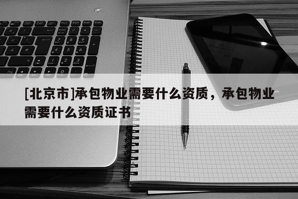 [北京市]承包物業需要什么資質，承包物業需要什么資質證書