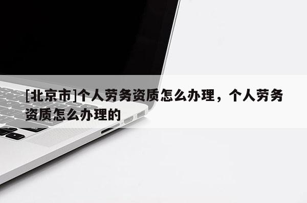 [北京市]個人勞務資質怎么辦理，個人勞務資質怎么辦理的